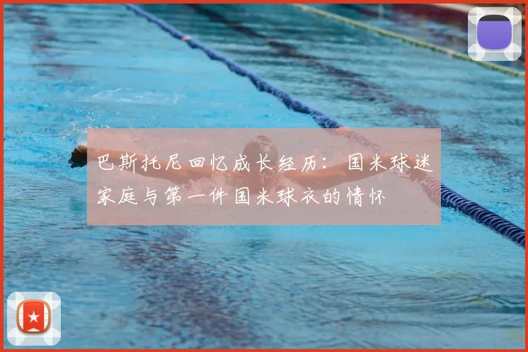 巴斯托尼回忆成长经历：国米球迷家庭与第一件国米球衣的情怀