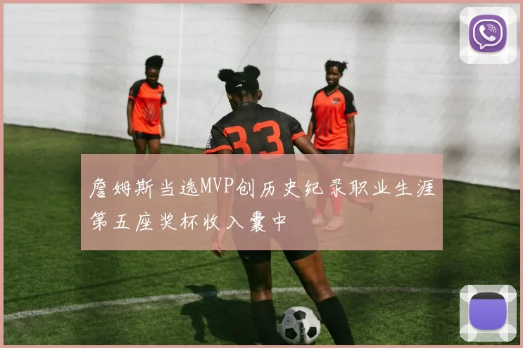詹姆斯当选MVP创历史纪录职业生涯第五座奖杯收入囊中
