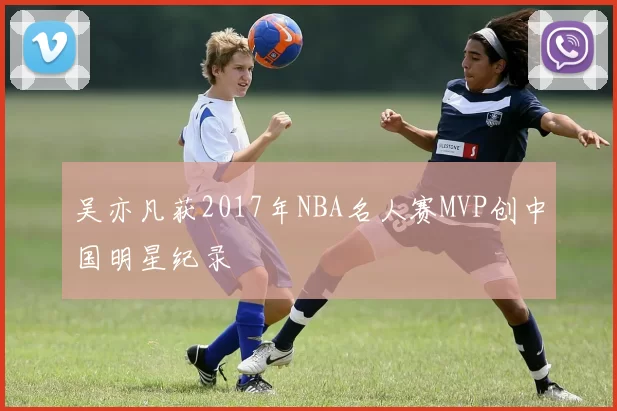 吴亦凡获2017年NBA名人赛MVP创中国明星纪录