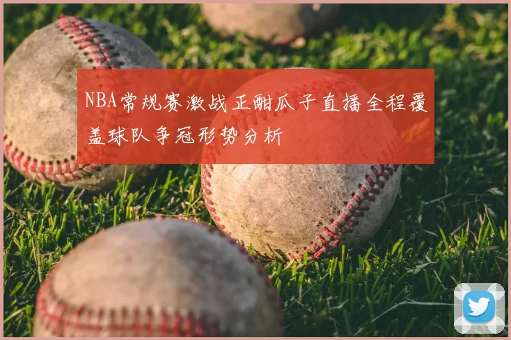 NBA常规赛激战正酣瓜子直播全程覆盖球队争冠形势分析
