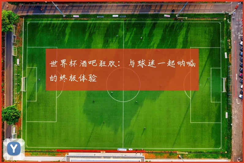 世界杯酒吧狂欢:与球迷一起呐喊的终极体验