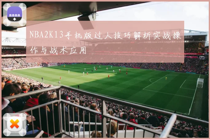 NBA2K13手机版过人技巧解析实战操作与战术应用