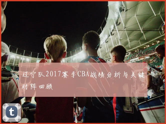 辽宁队2017赛季CBA战绩分析与关键对阵回顾