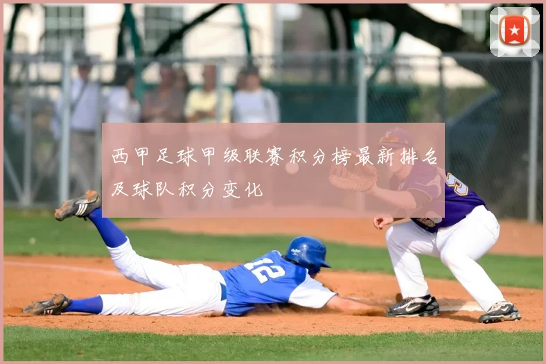 西甲足球甲级联赛积分榜最新排名及球队积分变化