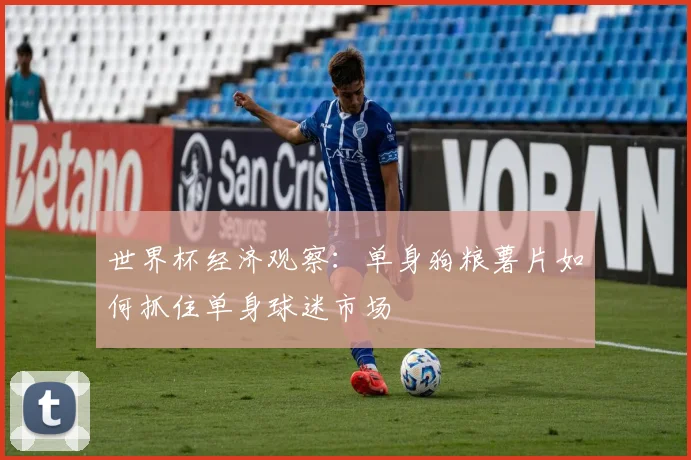 世界杯经济观察：单身狗粮薯片如何抓住单身球迷市场