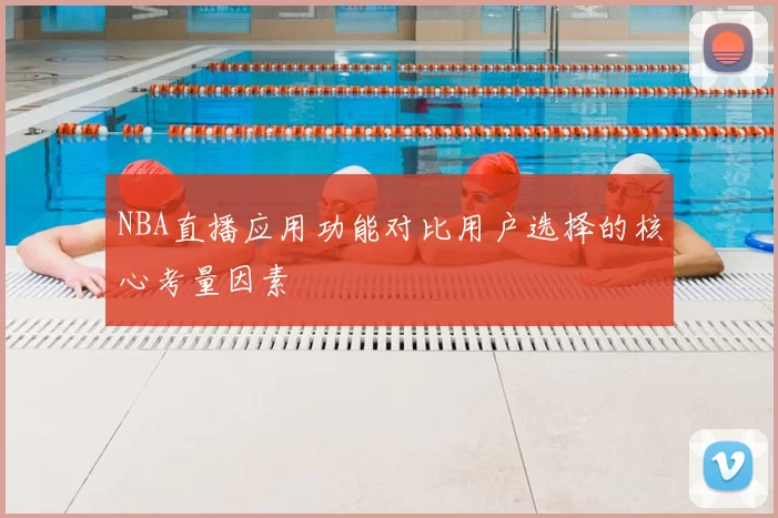 NBA直播应用功能对比用户选择的核心考量因素