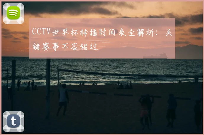 CCTV世界杯转播时间表全解析：关键赛事不容错过