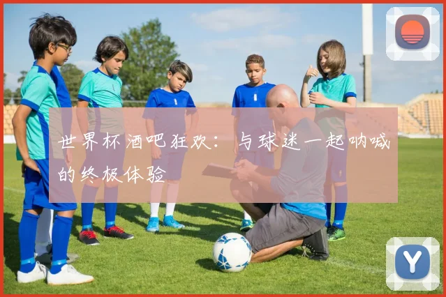 世界杯酒吧狂欢：与球迷一起呐喊的终极体验