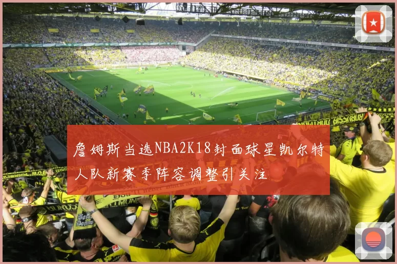 詹姆斯当选NBA2K18封面球星凯尔特人队新赛季阵容调整引关注