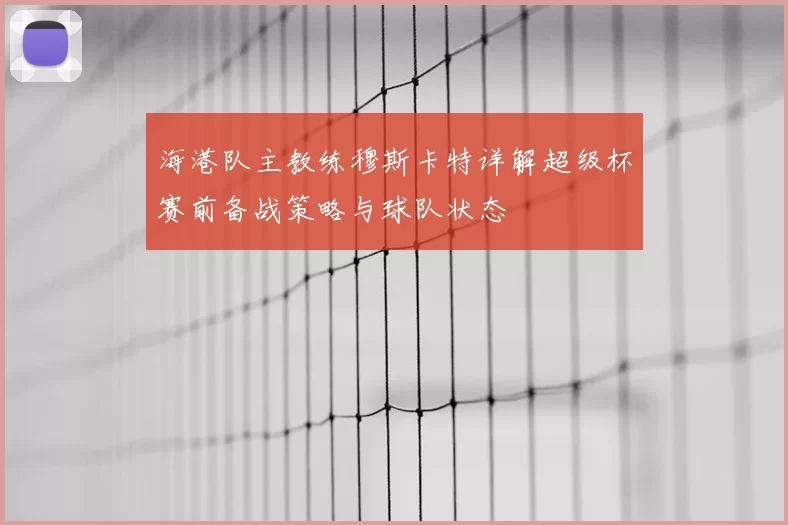 海港队主教练穆斯卡特详解超级杯赛前备战策略与球队状态