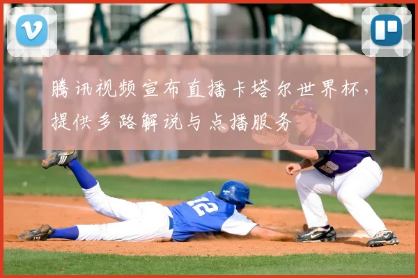 腾讯视频宣布直播卡塔尔世界杯,提供多路解说与点播服务