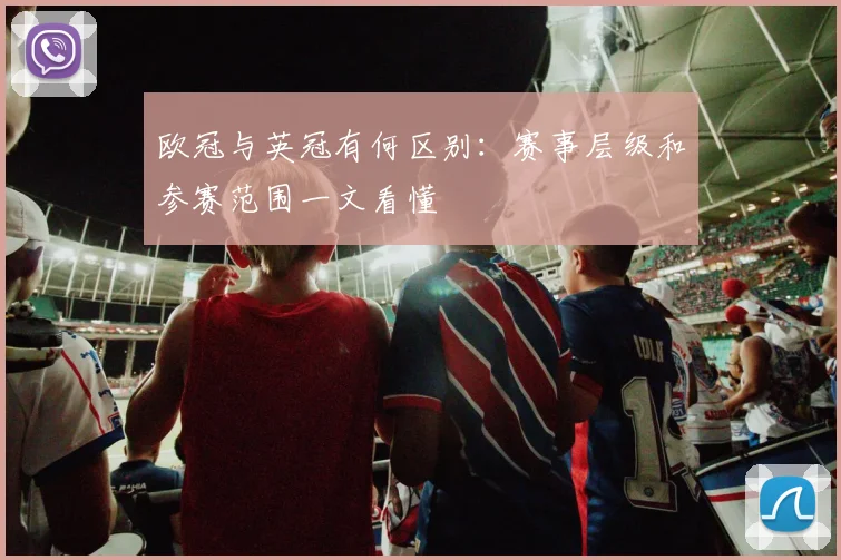 欧冠与英冠有何区别:赛事层级和参赛范围一文看懂