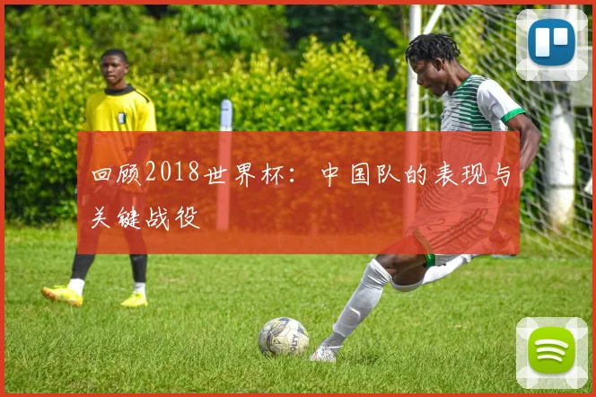 回顾2018世界杯:中国队的表现与关键战役